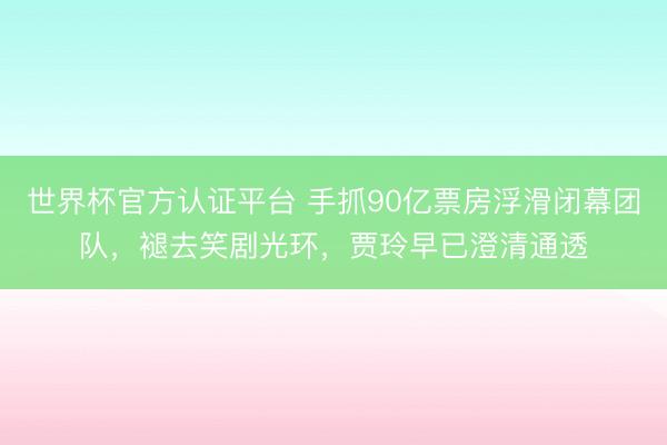 世界杯官方认证平台 手抓90亿票房浮滑闭幕团队，褪去笑剧光环，贾玲早已澄清通透