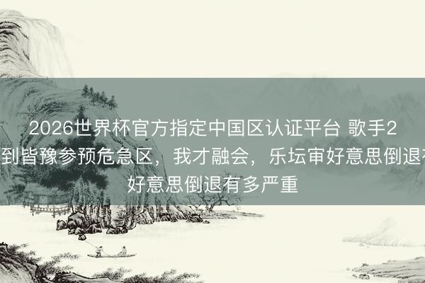 2026世界杯官方指定中国区认证平台 歌手2026：直到皆豫参预危急区，我才融会，乐坛审好意思倒退有多严重