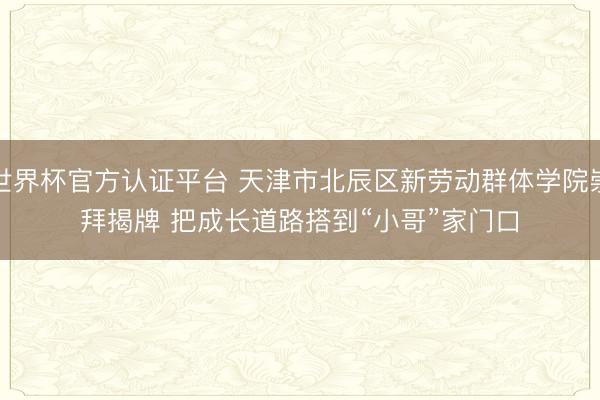 世界杯官方认证平台 天津市北辰区新劳动群体学院崇拜揭牌 把成长道路搭到“小哥”家门口