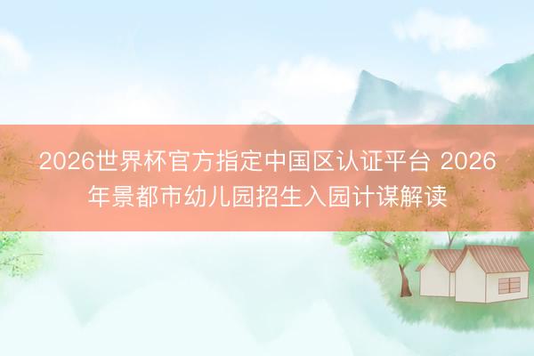2026世界杯官方指定中国区认证平台 2026年景都市幼儿园招生入园计谋解读