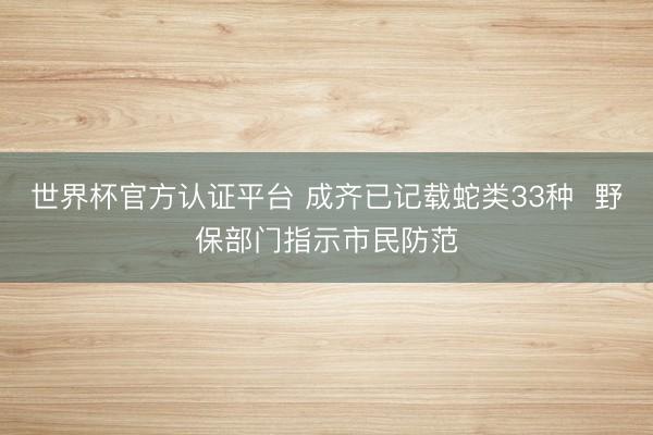 世界杯官方认证平台 成齐已记载蛇类33种  野保部门指示市民防范