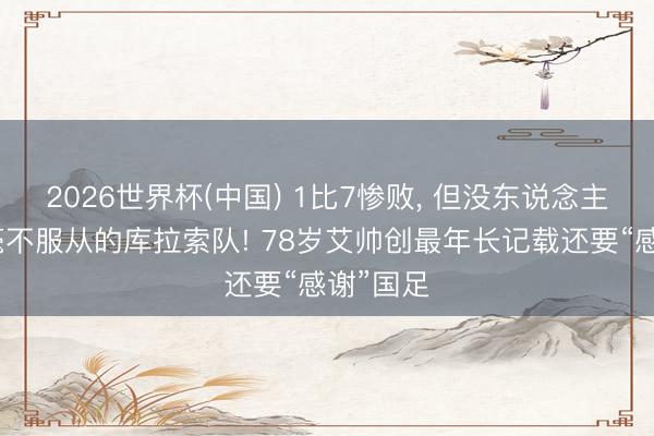 2026世界杯(中国) 1比7惨败， 但没东说念主会哄笑毫不服从的库拉索队! 78岁艾帅创最年长记载还要“感谢”国足