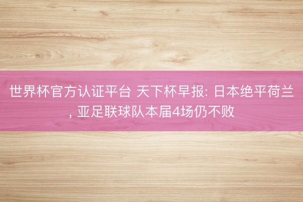 世界杯官方认证平台 天下杯早报: 日本绝平荷兰, 亚足联球队本届4场仍不败