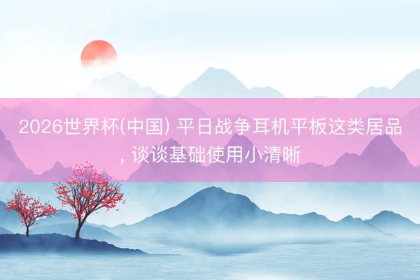 2026世界杯(中国) 平日战争耳机平板这类居品， 谈谈基础使用小清晰