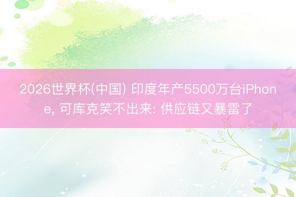 2026世界杯(中国) 印度年产5500万台iPhone， 可库克笑不出来: 供应链又暴雷了