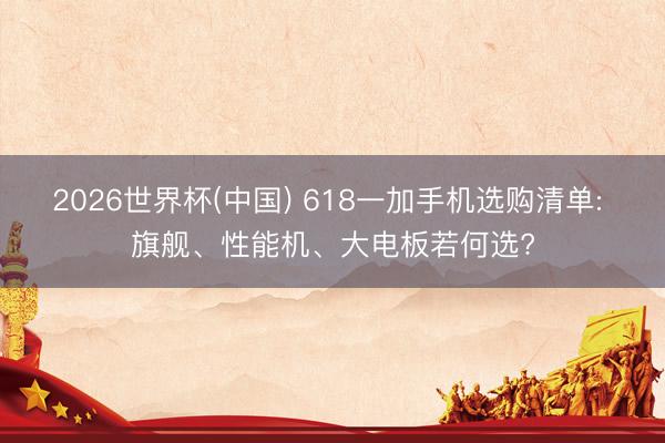 2026世界杯(中国) 618一加手机选购清单: 旗舰、性能机、大电板若何选?