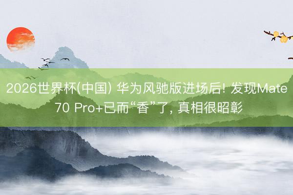 2026世界杯(中国) 华为风驰版进场后! 发现Mate 70 Pro+已而“香”了， 真相很昭彰
