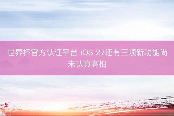 世界杯官方认证平台 iOS 27还有三项新功能尚未认真亮相