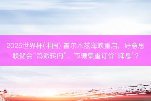 2026世界杯(中国) 霍尔木兹海峡重启，好意思联储会“鸽派转向”、市辘集重订价“降息”？