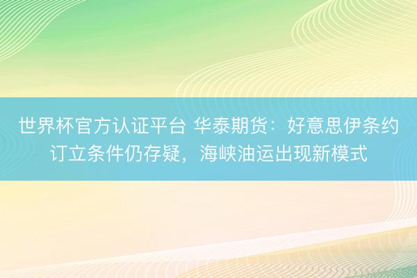 世界杯官方认证平台 华泰期货：好意思伊条约订立条件仍存疑，海峡油运出现新模式