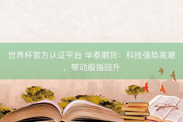 世界杯官方认证平台 华泰期货：科技强势高潮，带动股指回升