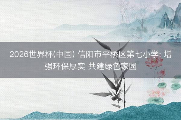 2026世界杯(中国) 信阳市平桥区第七小学: 增强环保厚实 共建绿色家园