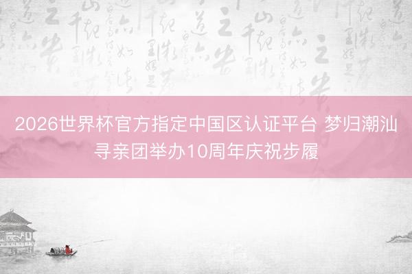2026世界杯官方指定中国区认证平台 梦归潮汕寻亲团举办10周年庆祝步履