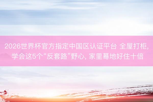 2026世界杯官方指定中国区认证平台 全屋打柜， 学会这5个“反套路”野心， 家里蓦地好住十倍