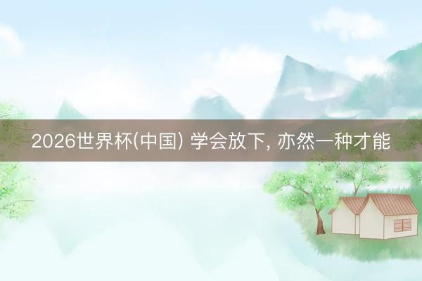 2026世界杯(中国) 学会放下， 亦然一种才能