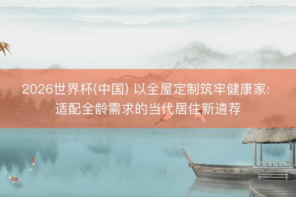 2026世界杯(中国) 以全屋定制筑牢健康家: 适配全龄需求的当代居住新遴荐