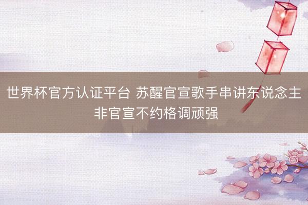 世界杯官方认证平台 苏醒官宣歌手串讲东说念主 非官宣不约格调顽强