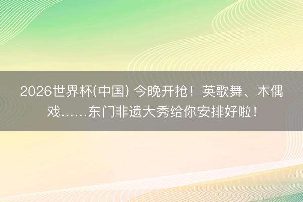 2026世界杯(中国) 今晚开抢！英歌舞、木偶戏……东门非遗大秀给你安排好啦！