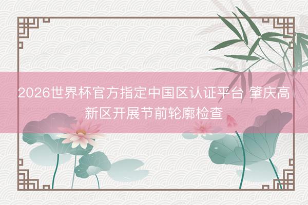 2026世界杯官方指定中国区认证平台 肇庆高新区开展节前轮廓检查