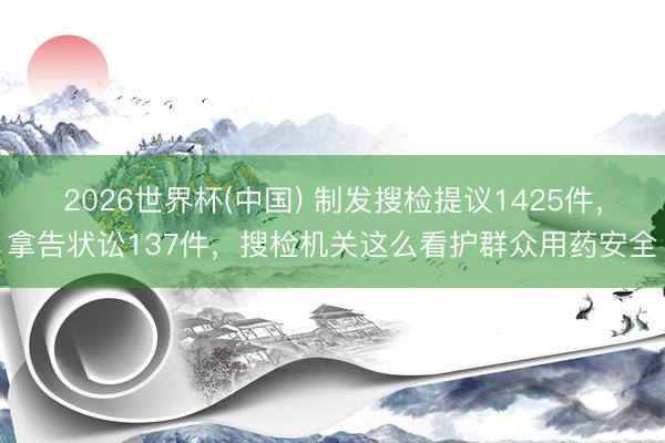 2026世界杯(中国) 制发搜检提议1425件，拿告状讼137件，搜检机关这么看护群众用药安全