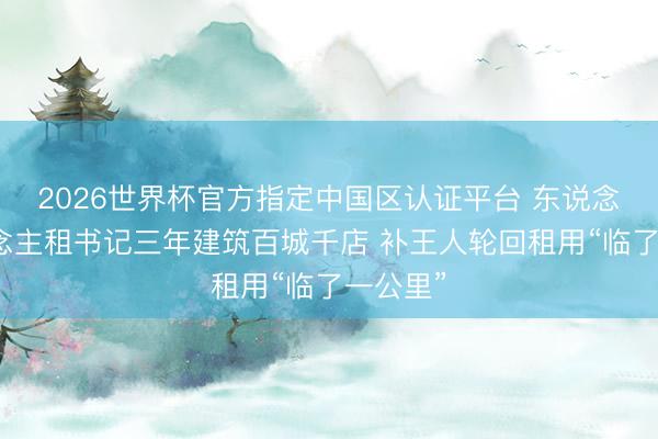 2026世界杯官方指定中国区认证平台 东说念主东说念主租书记三年建筑百城千店 补王人轮回租用“临了一公里”