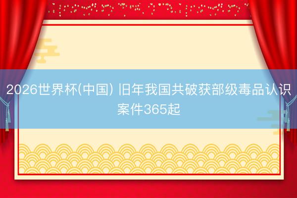 2026世界杯(中国) 旧年我国共破获部级毒品认识案件365起