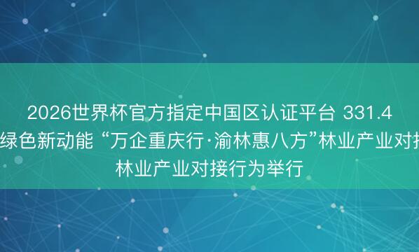2026世界杯官方指定中国区认证平台 331.47亿元撬动绿色新动能 “万企重庆行·渝林惠八方”林业产业对接行为举行