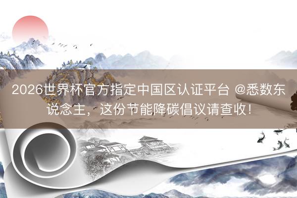 2026世界杯官方指定中国区认证平台 @悉数东说念主，这份节能降碳倡议请查收！