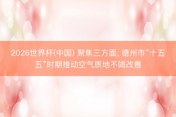 2026世界杯(中国) 聚焦三方面， 德州市“十五五”时期推动空气质地不竭改善