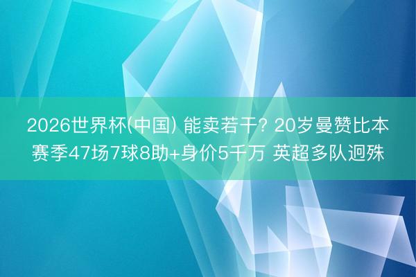 2026世界杯(中国) 能卖若干? 20岁曼赞比本赛季47场7球8助+身价5千万 英超多队迥殊