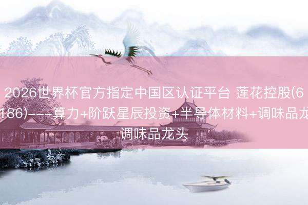 2026世界杯官方指定中国区认证平台 莲花控股(600186)---算力+阶跃星辰投资+半导体材料+调味品龙头