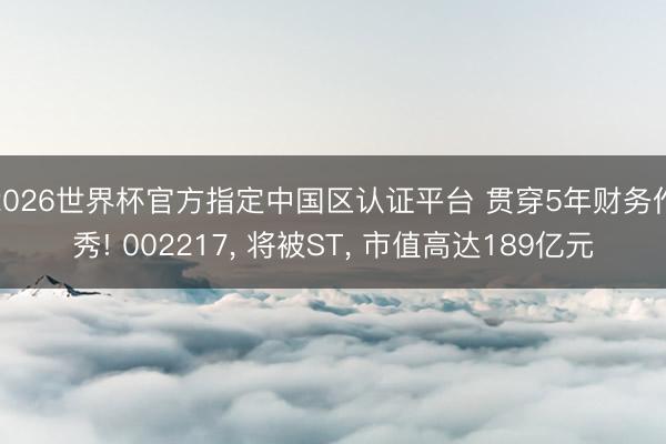 2026世界杯官方指定中国区认证平台 贯穿5年财务作秀! 002217, 将被ST, 市值高达189亿元