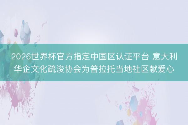 2026世界杯官方指定中国区认证平台 意大利华企文化疏浚协会为普拉托当地社区献爱心