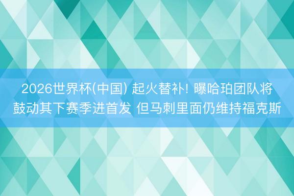 2026世界杯(中国) 起火替补! 曝哈珀团队将鼓动其下赛季进首发 但马刺里面仍维持福克斯