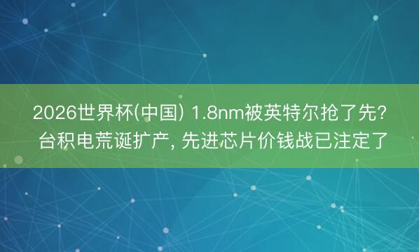 2026世界杯(中国) 1.8nm被英特尔抢了先? 台积电荒诞扩产， 先进芯片价钱战已注定了
