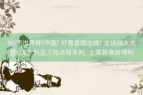 2026世界杯(中国) 好意思国出线! 主场哨太光显! 澳大利亚三粒点球未判, 土耳其渔翁得利