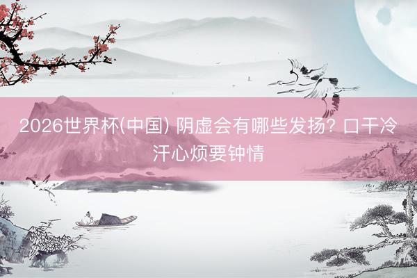 2026世界杯(中国) 阴虚会有哪些发扬? 口干冷汗心烦要钟情