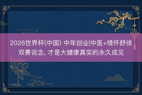 2026世界杯(中国) 中年创业|中医+情怀舒徐双赛说念, 才是大健康真实的永久成见