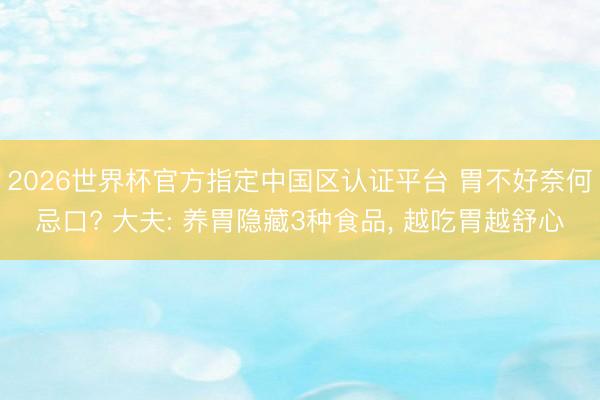 2026世界杯官方指定中国区认证平台 胃不好奈何忌口? 大夫: 养胃隐藏3种食品, 越吃胃越舒心