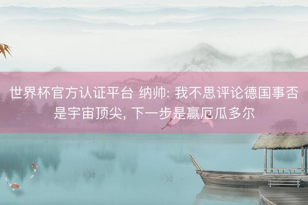 世界杯官方认证平台 纳帅: 我不思评论德国事否是宇宙顶尖, 下一步是赢厄瓜多尔