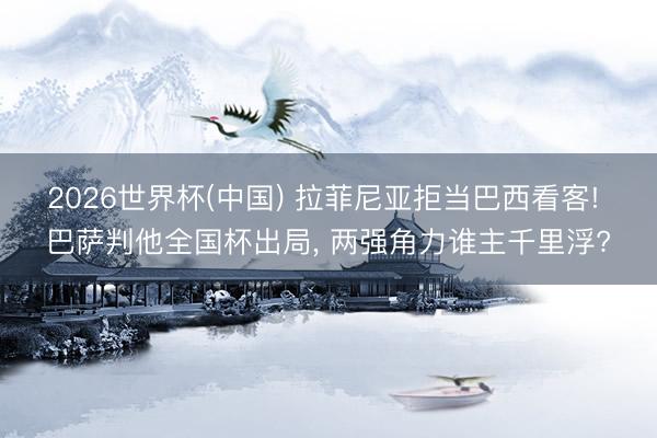 2026世界杯(中国) 拉菲尼亚拒当巴西看客! 巴萨判他全国杯出局, 两强角力谁主千里浮?
